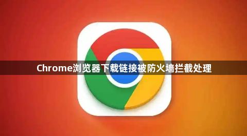 Chrome浏览器下载链接被防火墙拦截处理1