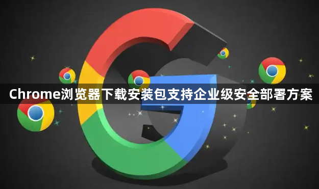 Chrome浏览器下载安装包支持企业级安全部署方案1