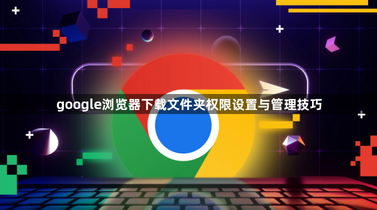 google浏览器下载文件夹权限设置与管理技巧1