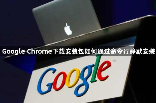 Google Chrome下载安装包如何通过命令行静默安装1