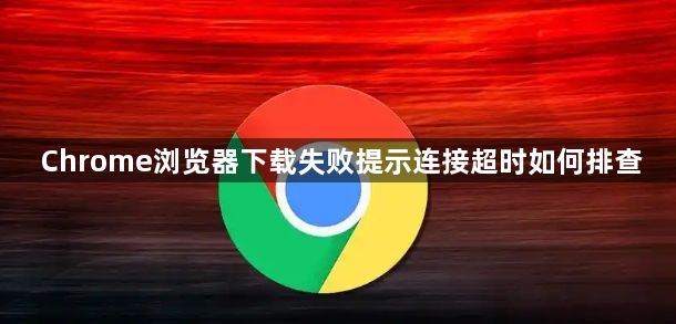 Chrome浏览器下载失败提示连接超时如何排查1