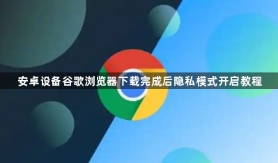 安卓设备谷歌浏览器下载完成后隐私模式开启教程1