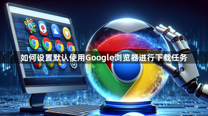 如何设置默认使用Google浏览器进行下载任务1