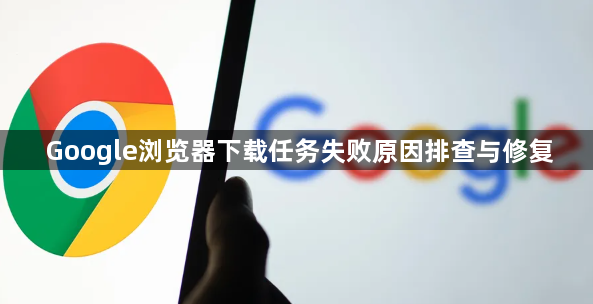 Google浏览器下载任务失败原因排查与修复1