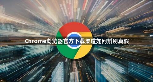 Chrome浏览器官方下载渠道如何辨别真假1