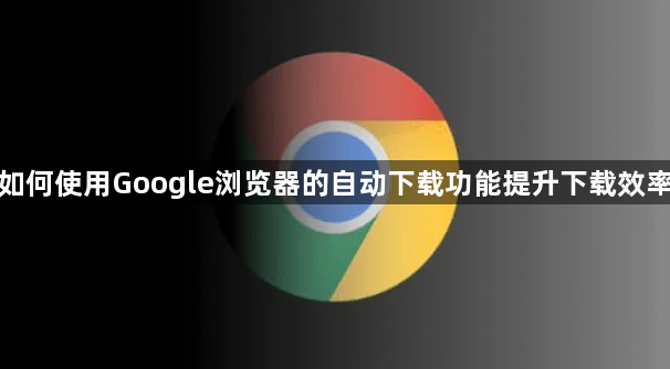 如何使用Google浏览器的自动下载功能提升下载效率1