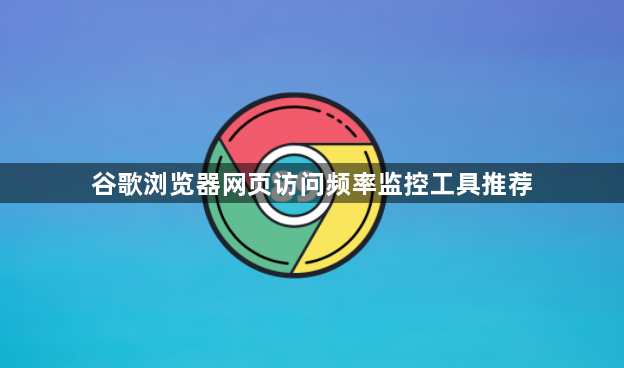 谷歌浏览器网页访问频率监控工具推荐1