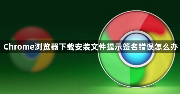 Chrome浏览器下载安装文件提示签名错误怎么办1