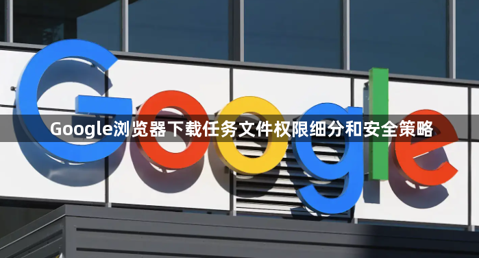 Google浏览器下载任务文件权限细分和安全策略1