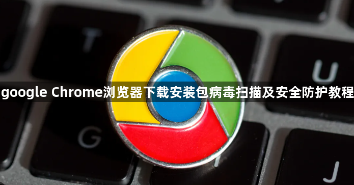 google Chrome浏览器下载安装包病毒扫描及安全防护教程1