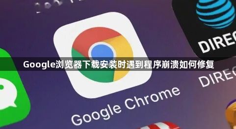 Google浏览器下载安装时遇到程序崩溃如何修复1