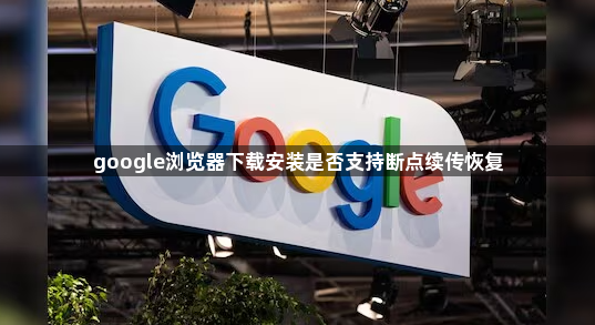 google浏览器下载安装是否支持断点续传恢复1