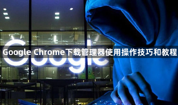 Google Chrome下载管理器使用操作技巧和教程1