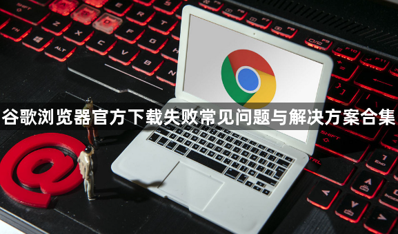 谷歌浏览器官方下载失败常见问题与解决方案合集1