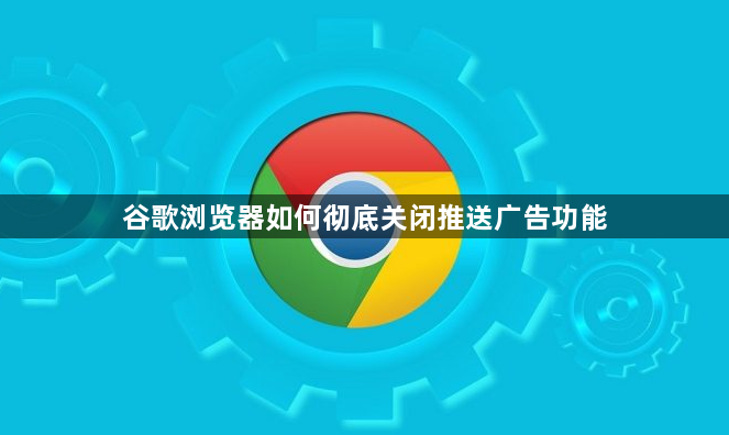 谷歌浏览器如何彻底关闭推送广告功能1