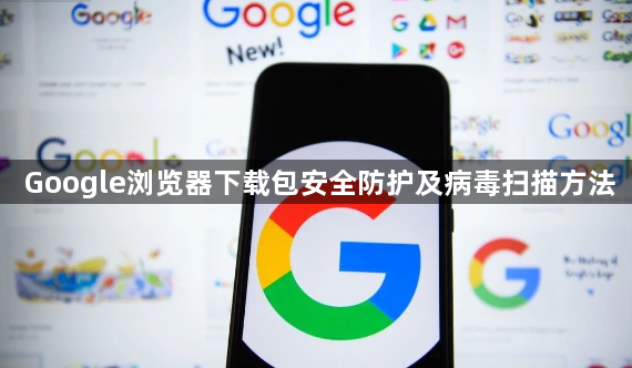 Google浏览器下载包安全防护及病毒扫描方法1