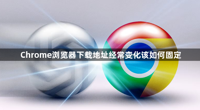 Chrome浏览器下载地址经常变化该如何固定1