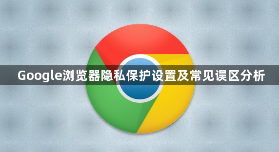 Google浏览器隐私保护设置及常见误区分析1