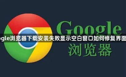 Google浏览器下载安装失败显示空白窗口如何修复界面组件1