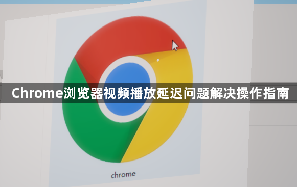 Chrome浏览器视频播放延迟问题解决操作指南1