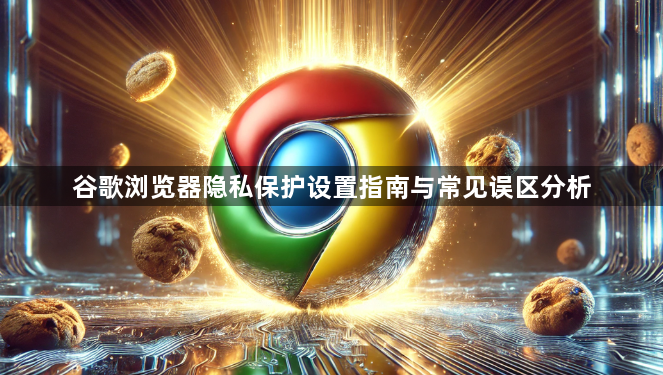 谷歌浏览器隐私保护设置指南与常见误区分析1