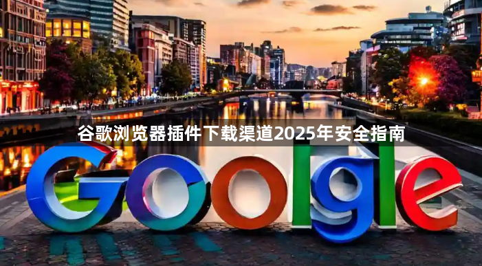 谷歌浏览器插件下载渠道2025年安全指南1