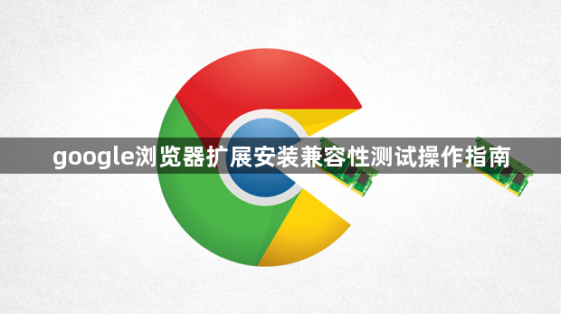 google浏览器扩展安装兼容性测试操作指南1