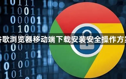 谷歌浏览器移动端下载安装安全操作方案1