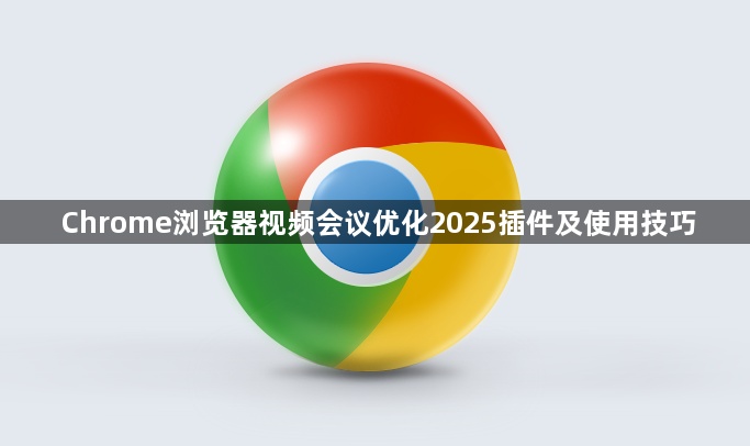 Chrome浏览器视频会议优化2025插件及使用技巧1