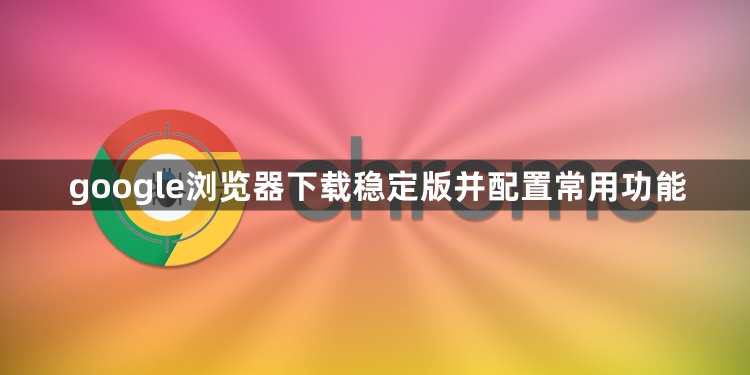 google浏览器下载稳定版并配置常用功能1