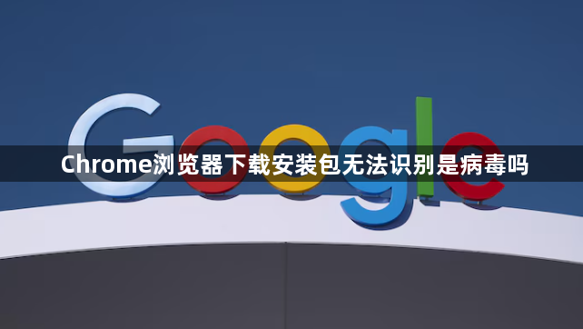 Chrome浏览器下载安装包无法识别是病毒吗1