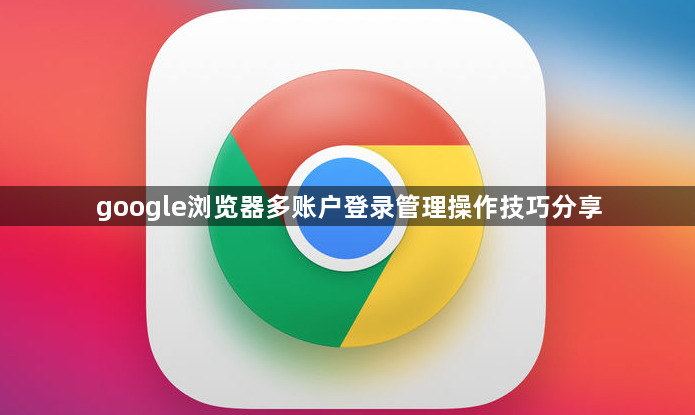 google浏览器多账户登录管理操作技巧分享1