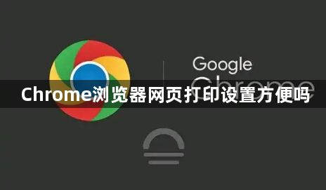 Chrome浏览器网页打印设置方便吗1
