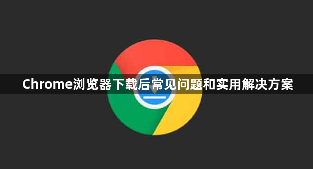 Chrome浏览器下载后常见问题和实用解决方案1