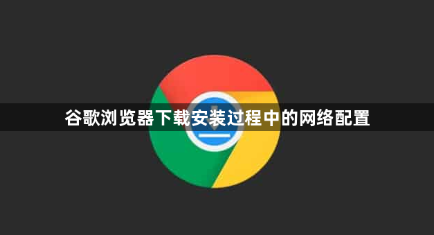 谷歌浏览器下载安装过程中的网络配置1