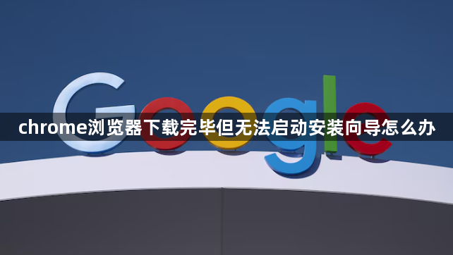 chrome浏览器下载完毕但无法启动安装向导怎么办1