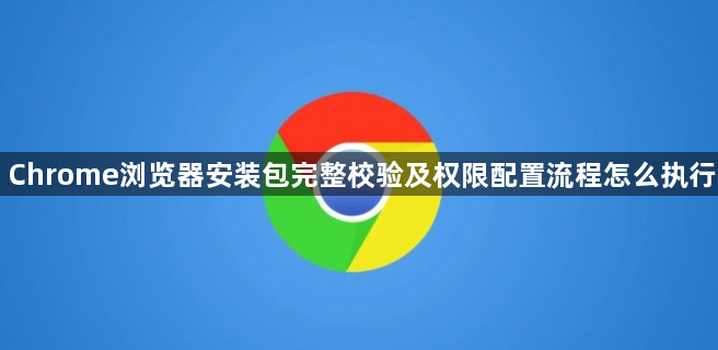Chrome浏览器安装包完整校验及权限配置流程怎么执行1