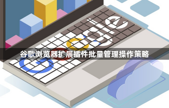 谷歌浏览器扩展插件批量管理操作策略1