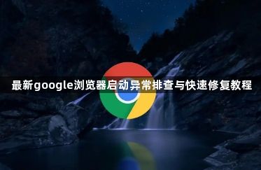 最新google浏览器启动异常排查与快速修复教程1