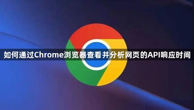 如何通过Chrome浏览器查看并分析网页的API响应时间1