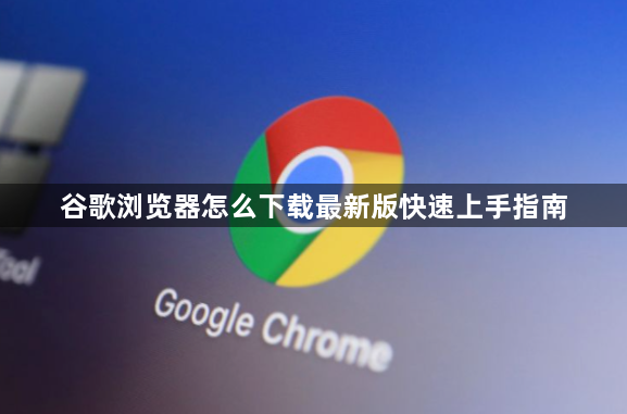 谷歌浏览器怎么下载最新版快速上手指南1