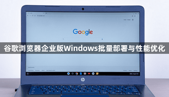 谷歌浏览器企业版Windows批量部署与性能优化1