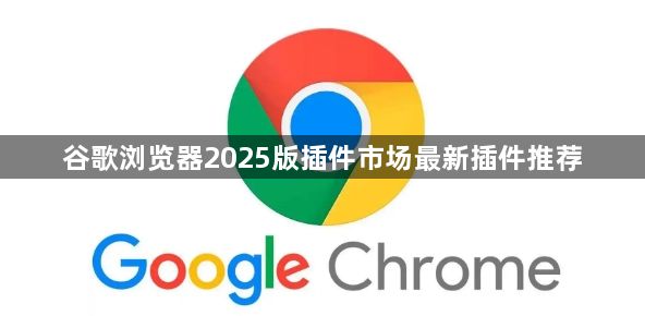谷歌浏览器2025版插件市场最新插件推荐1