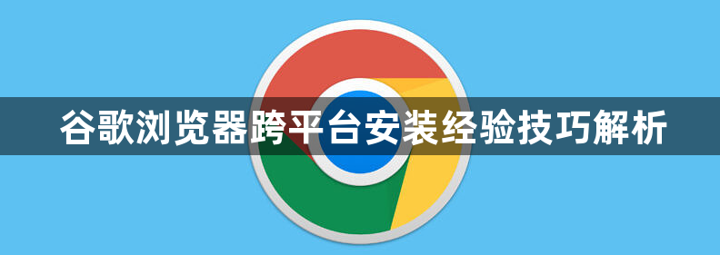 谷歌浏览器跨平台安装经验技巧解析1