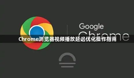 Chrome浏览器视频播放延迟优化操作指南1
