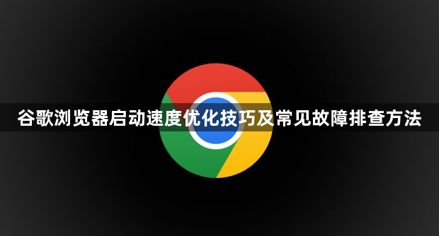 谷歌浏览器启动速度优化技巧及常见故障排查方法1