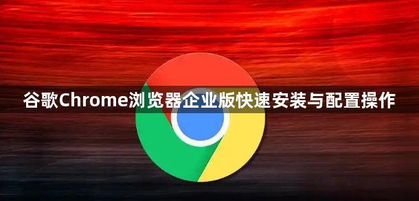 谷歌Chrome浏览器企业版快速安装与配置操作1