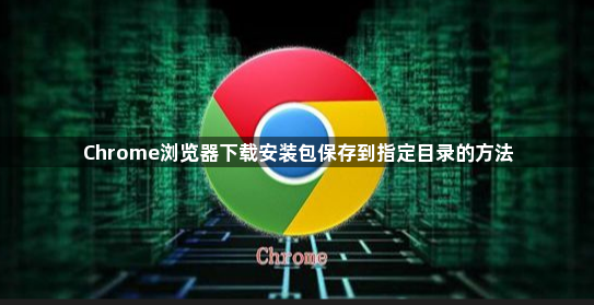 Chrome浏览器下载安装包保存到指定目录的方法1