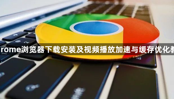Chrome浏览器下载安装及视频播放加速与缓存优化教程1
