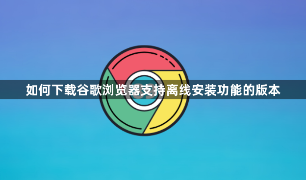 如何下载谷歌浏览器支持离线安装功能的版本1